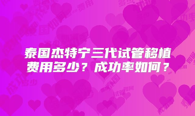 泰国杰特宁三代试管移植费用多少？成功率如何？