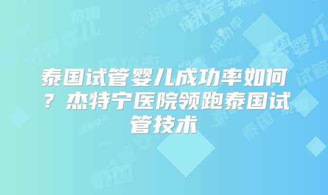 泰国试管婴儿成功率如何？杰特宁医院领跑泰国试管技术