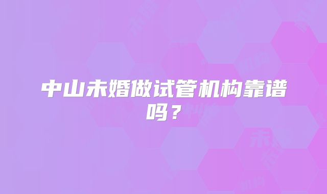 中山未婚做试管机构靠谱吗？