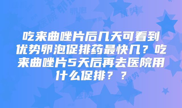 吃来曲唑片后几天可看到优势卵泡促排药最快几？吃来曲唑片5天后再去医院用什么促排？？