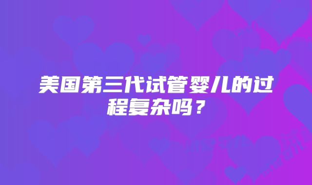 美国第三代试管婴儿的过程复杂吗？