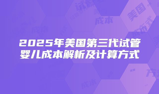 2025年美国第三代试管婴儿成本解析及计算方式