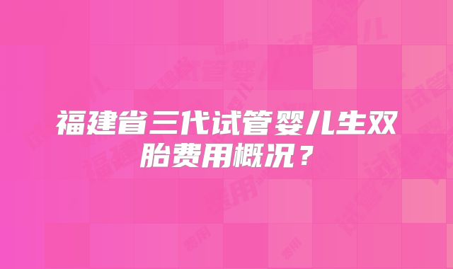 福建省三代试管婴儿生双胎费用概况？