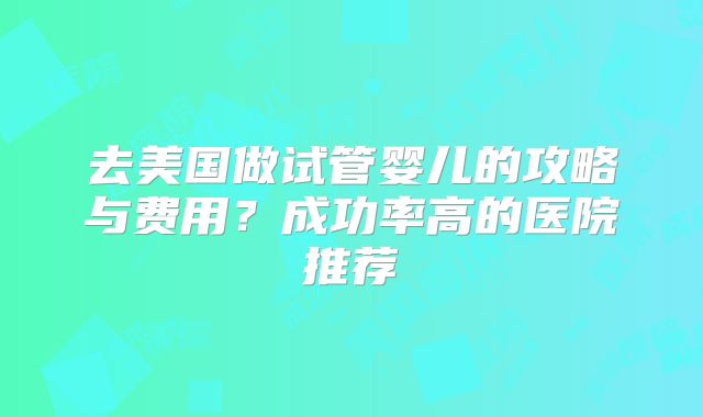 去美国做试管婴儿的攻略与费用?成功率高的医院推荐