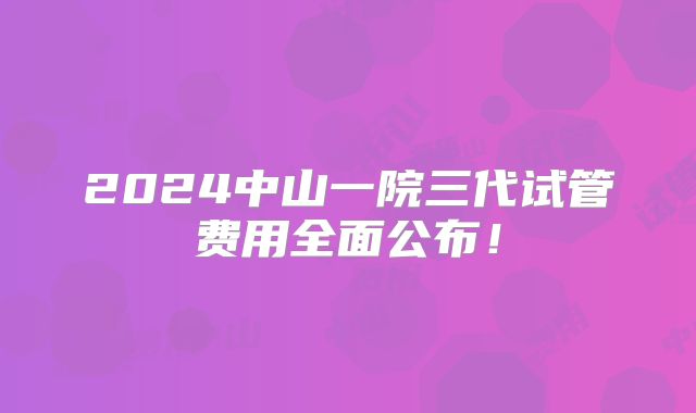 2024中山一院三代试管费用全面公布！