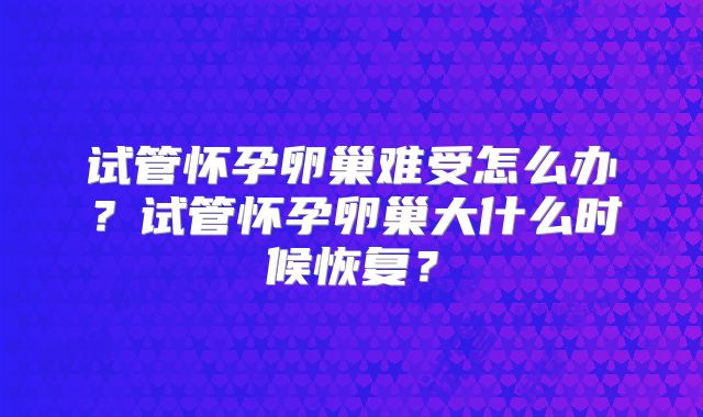 试管怀孕卵巢难受怎么办？试管怀孕卵巢大什么时候恢复？