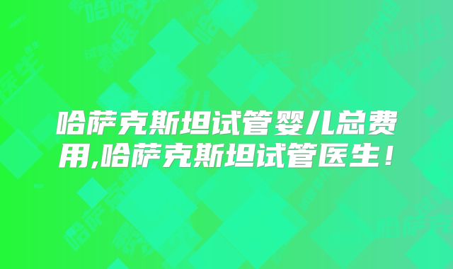 哈萨克斯坦试管婴儿总费用,哈萨克斯坦试管医生！