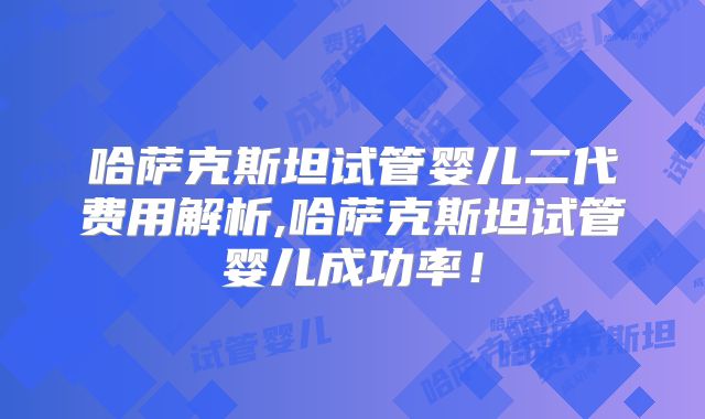哈萨克斯坦试管婴儿二代费用解析,哈萨克斯坦试管婴儿成功率!