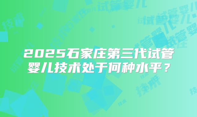 2025石家庄第三代试管婴儿技术处于何种水平？