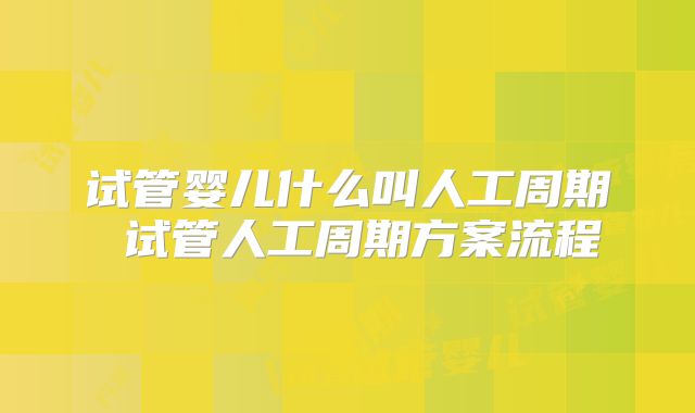 试管婴儿什么叫人工周期 试管人工周期方案流程