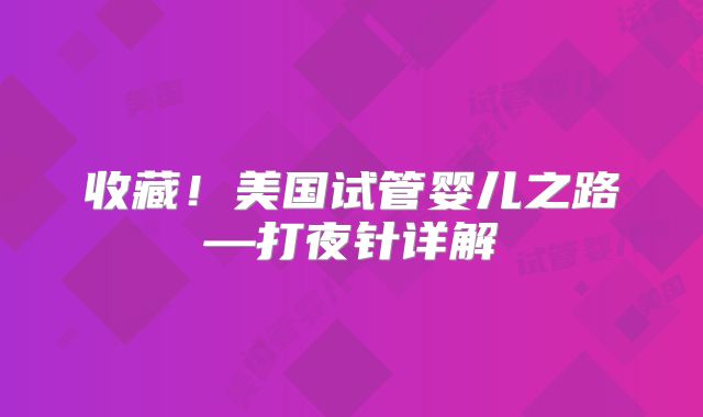 收藏！美国试管婴儿之路—打夜针详解