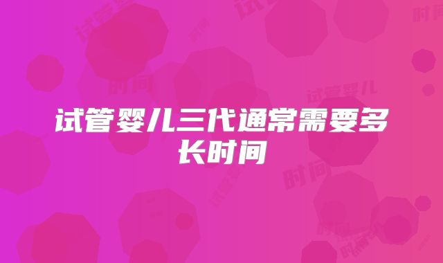 试管婴儿三代通常需要多长时间