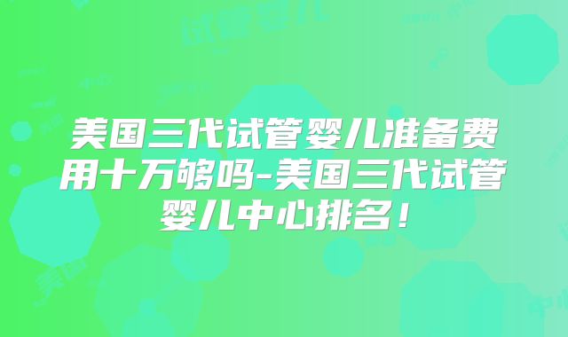 美国三代试管婴儿准备费用十万够吗-美国三代试管婴儿中心排名!