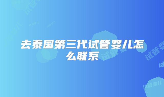 去泰国第三代试管婴儿怎么联系