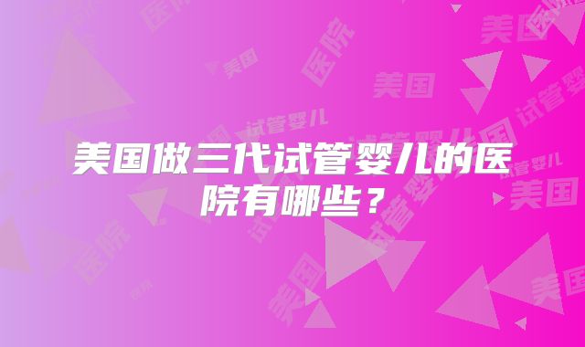 美国做三代试管婴儿的医院有哪些？