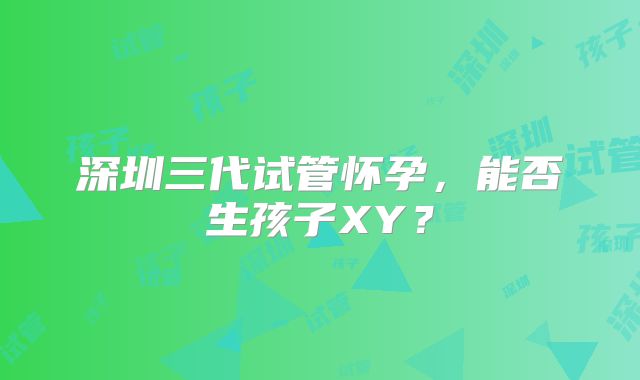 深圳三代试管怀孕，能否生孩子XY？