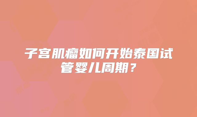 子宫肌瘤如何开始泰国试管婴儿周期？