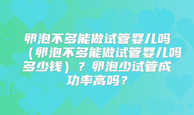 卵泡不多能做试管婴儿吗（卵泡不多能做试管婴儿吗多少钱）？卵泡少试管成功率高吗？