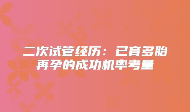 二次试管经历：已育多胎再孕的成功机率考量