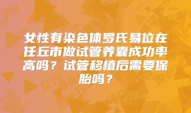 女性有染色体罗氏易位在任丘市做试管养囊成功率高吗？试管移植后需要保胎吗？