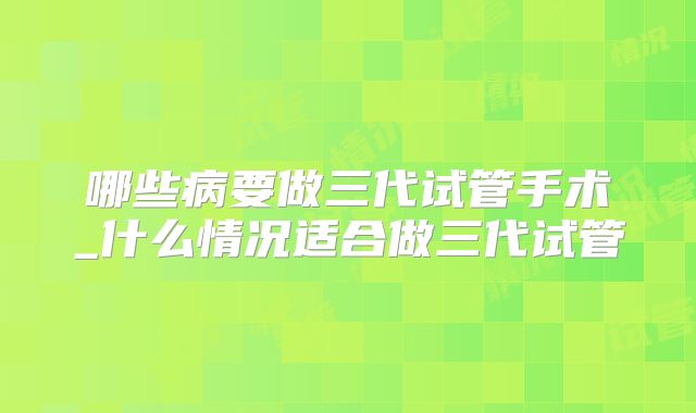 哪些病要做三代试管手术_什么情况适合做三代试管