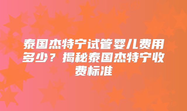 泰国杰特宁试管婴儿费用多少？揭秘泰国杰特宁收费标准