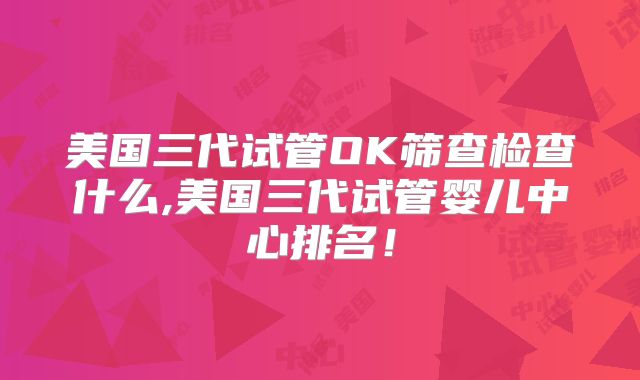 美国三代试管OK筛查检查什么,美国三代试管婴儿中心排名！
