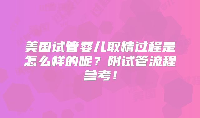 美国试管婴儿取精过程是怎么样的呢？附试管流程参考！