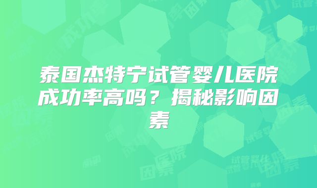 泰国杰特宁试管婴儿医院成功率高吗？揭秘影响因素