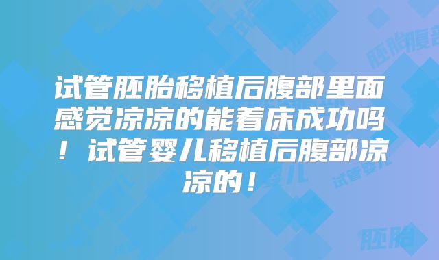 试管胚胎移植后腹部里面感觉凉凉的能着床成功吗！试管婴儿移植后腹部凉凉的！