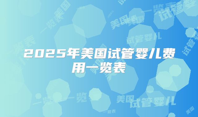 2025年美国试管婴儿费用一览表
