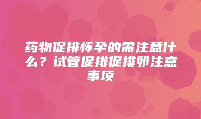 药物促排怀孕的需注意什么?试管促排促排卵注意事项