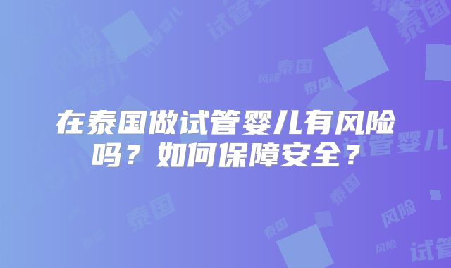 在泰国做试管婴儿有风险吗？如何保障安全？