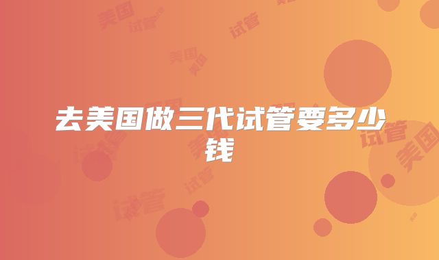 去美国做三代试管要多少钱