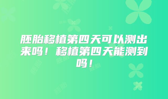 胚胎移植第四天可以测出来吗！移植第四天能测到吗！