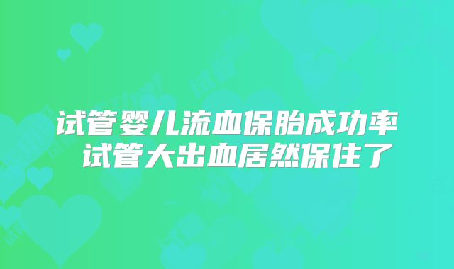 试管婴儿流血保胎成功率 试管大出血居然保住了
