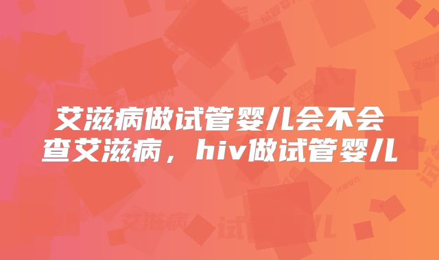 艾滋病做试管婴儿会不会查艾滋病，hiv做试管婴儿