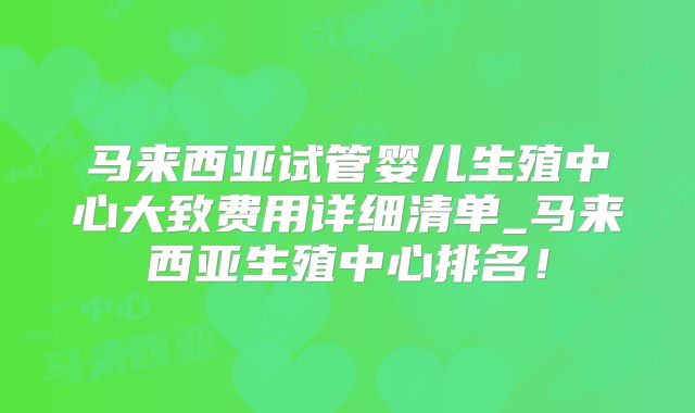 马来西亚试管婴儿生殖中心大致费用详细清单_马来西亚生殖中心排名！