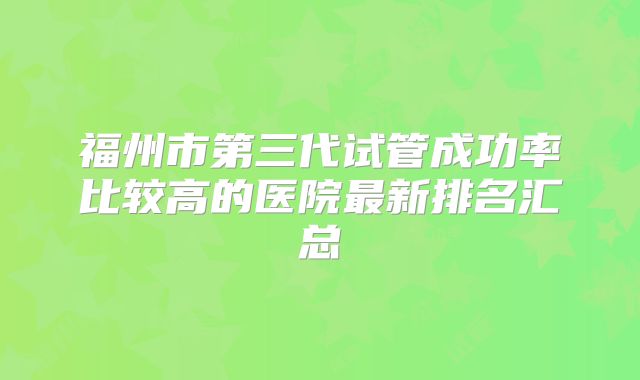 福州市第三代试管成功率比较高的医院最新排名汇总