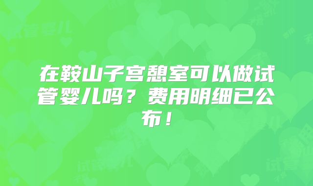 在鞍山子宫憩室可以做试管婴儿吗？费用明细已公布！