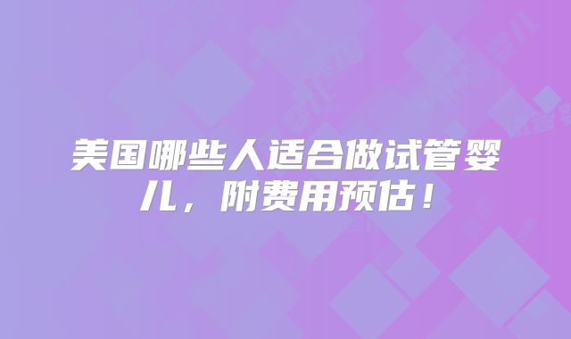 美国哪些人适合做试管婴儿,附费用预估!