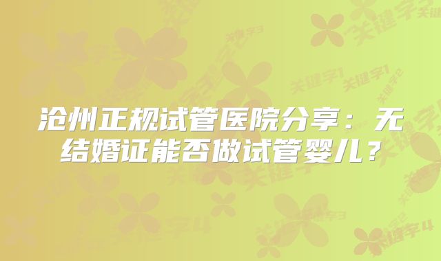 沧州正规试管医院分享：无结婚证能否做试管婴儿？