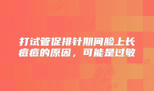 打试管促排针期间脸上长痘痘的原因，可能是过敏