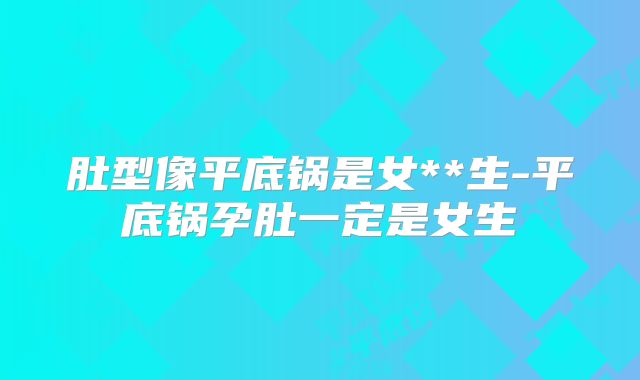 肚型像平底锅是女**生-平底锅孕肚一定是女生