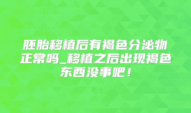 胚胎移植后有褐色分泌物正常吗_移植之后出现褐色东西没事吧！