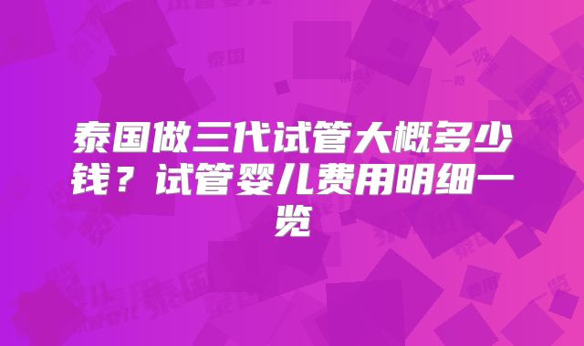 泰国做三代试管大概多少钱？试管婴儿费用明细一览