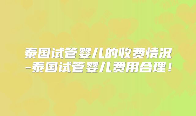 泰国试管婴儿的收费情况-泰国试管婴儿费用合理！