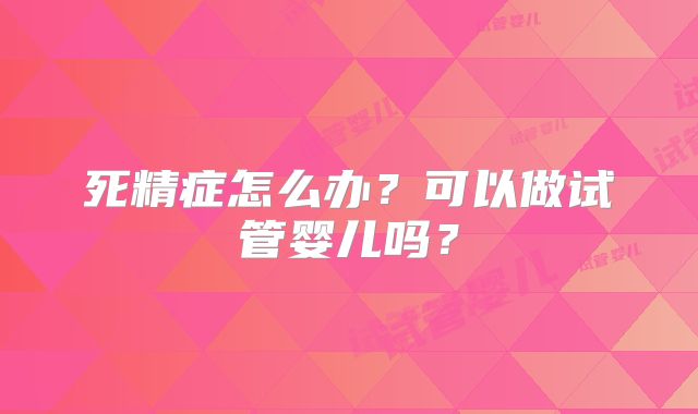 死精症怎么办？可以做试管婴儿吗？