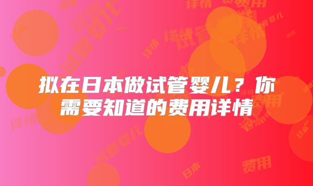 拟在日本做试管婴儿?你需要知道的费用详情