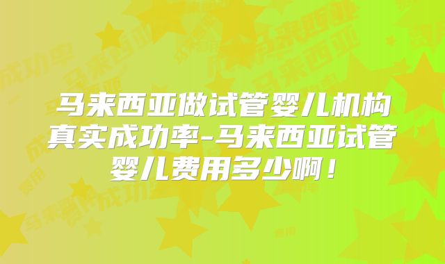 马来西亚做试管婴儿机构真实成功率-马来西亚试管婴儿费用多少啊!